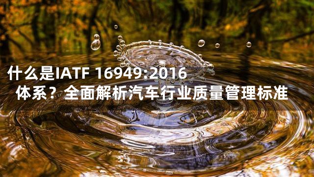什么是IATF 16949:2016体系？全面解析汽车行业质量管理标准