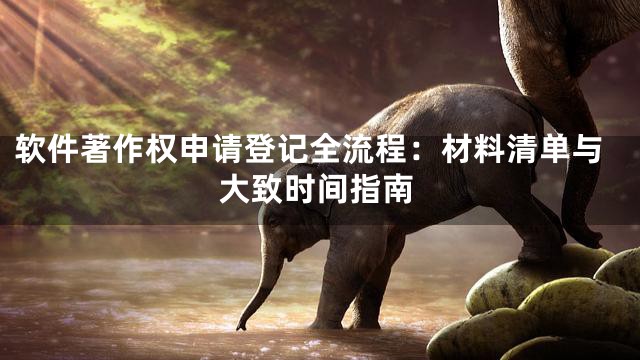 软件著作权申请登记全流程：材料清单与大致时间指南