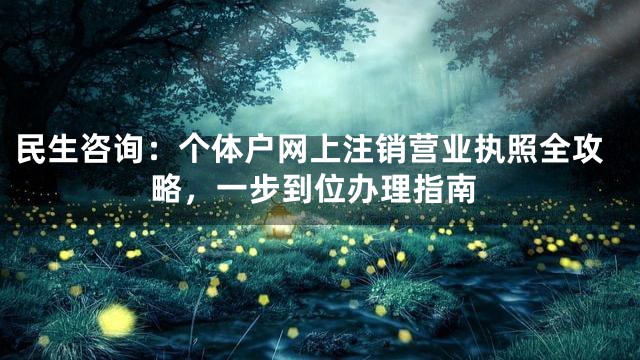 民生咨询：个体户网上注销营业执照全攻略，一步到位办理指南