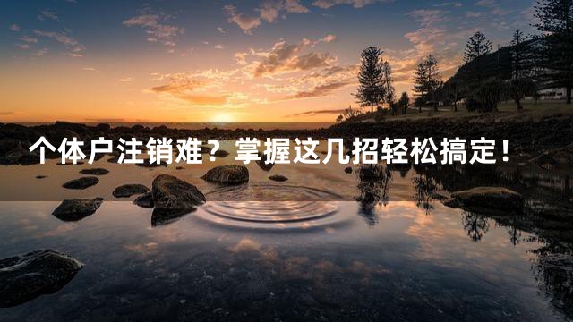 个体户注销难？掌握这几招轻松搞定！
