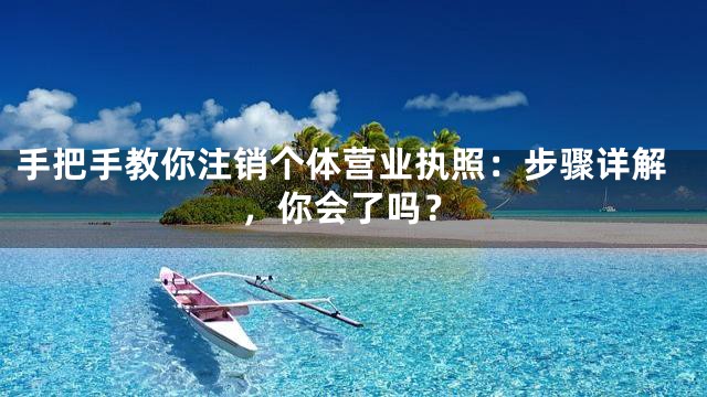 手把手教你注销个体营业执照：步骤详解，你会了吗？