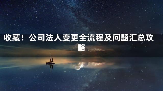 收藏！公司法人变更全流程及问题汇总攻略