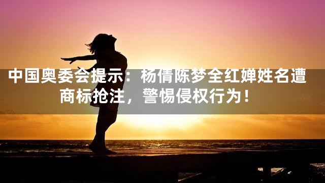 中国奥委会提示：杨倩陈梦全红婵姓名遭商标抢注，警惕侵权行为！
