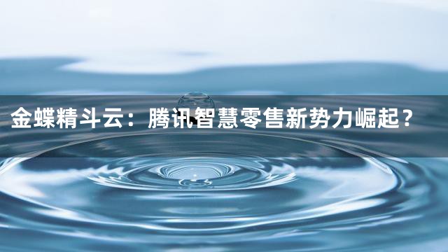 金蝶精斗云：腾讯智慧零售新势力崛起？