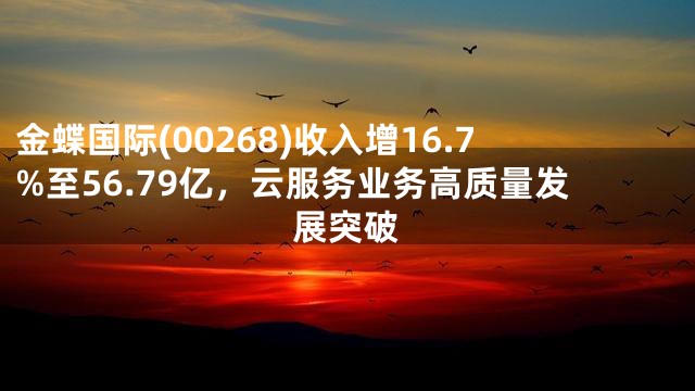 金蝶国际(00268)收入增16.7%至56.79亿，云服务业务高质量发展突破