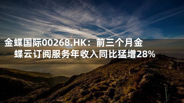 金蝶国际00268.HK：前三个月金蝶云订阅服务年收入同比猛增28%