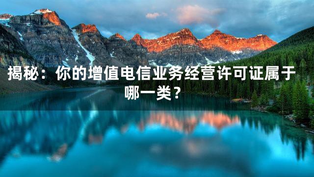 揭秘：你的增值电信业务经营许可证属于哪一类？