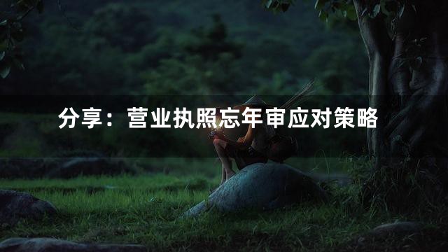 分享：营业执照忘年审应对策略