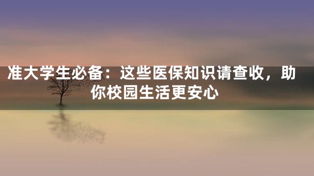 准大学生必备：这些医保知识请查收，助你校园生活更安心