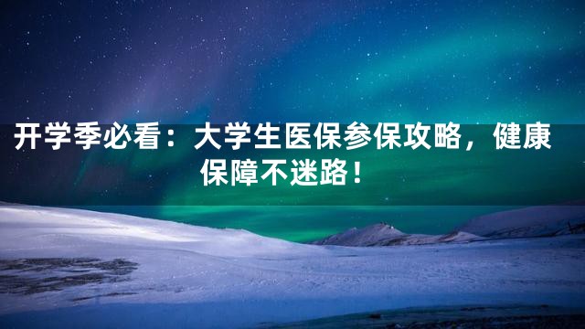 开学季必看：大学生医保参保攻略，健康保障不迷路！