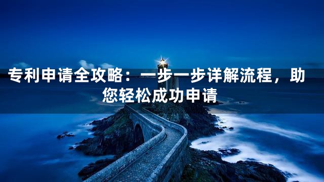 专利申请全攻略：一步一步详解流程，助您轻松成功申请
