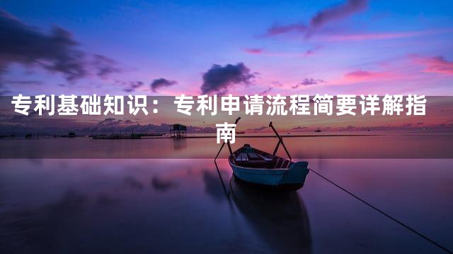 专利基础知识：专利申请流程简要详解指南
