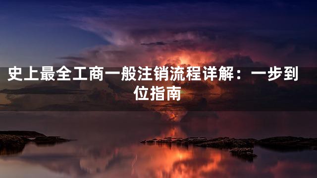 史上最全工商一般注销流程详解：一步到位指南