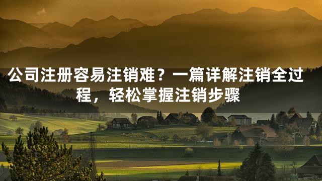 公司注册容易注销难？一篇详解注销全过程，轻松掌握注销步骤