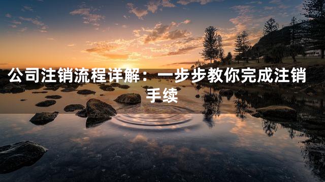 公司注销流程详解：一步步教你完成注销手续