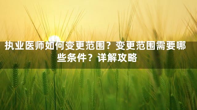 执业医师如何变更范围？变更范围需要哪些条件？详解攻略