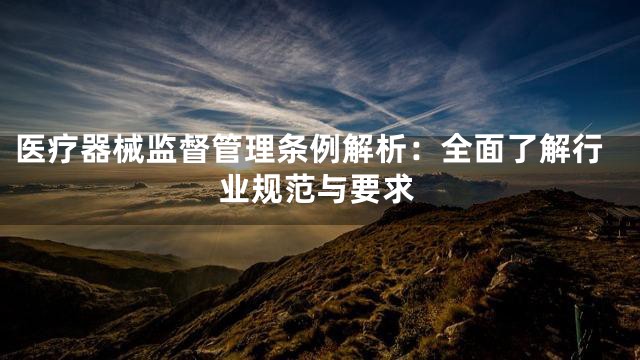 医疗器械监督管理条例解析：全面了解行业规范与要求