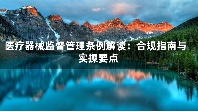 医疗器械监督管理条例解读：合规指南与实操要点