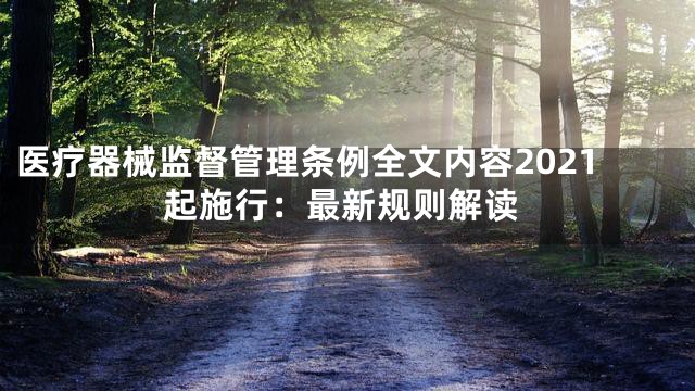 医疗器械监督管理条例全文内容2021起施行：最新规则解读