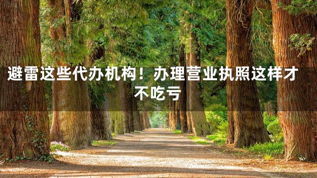 避雷这些代办机构！办理营业执照这样才不吃亏