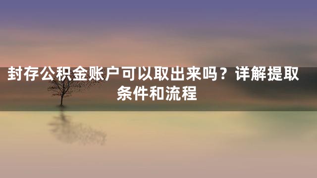 封存公积金账户可以取出来吗？详解提取条件和流程