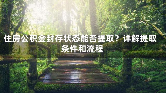 住房公积金封存状态能否提取？详解提取条件和流程