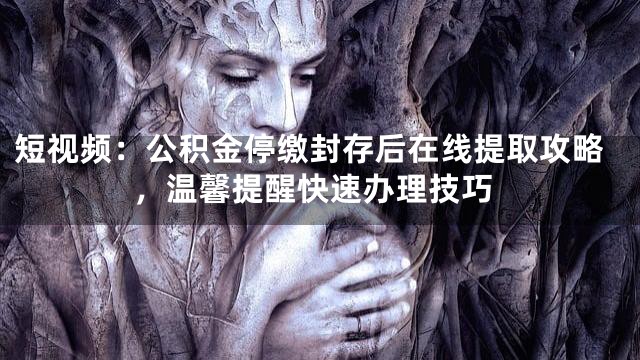 短视频：公积金停缴封存后在线提取攻略，温馨提醒快速办理技巧
