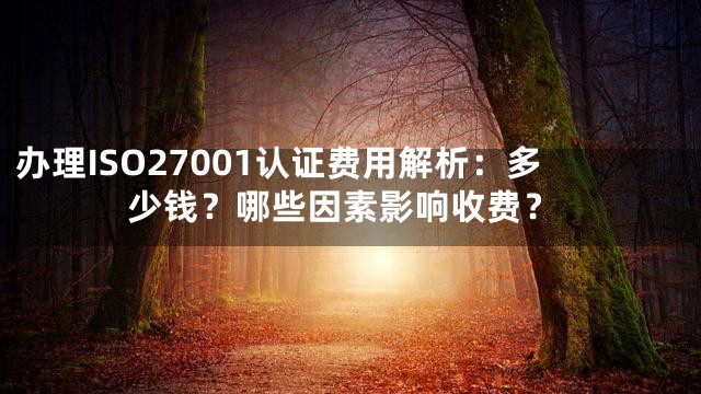 办理ISO27001认证费用解析：多少钱？哪些因素影响收费？