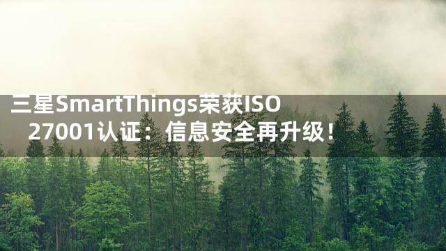 三星SmartThings荣获ISO 27001认证：信息安全再升级！