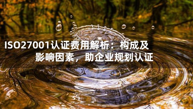 ISO27001认证费用解析：构成及影响因素，助企业规划认证