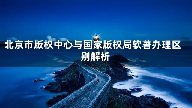 北京市版权中心与国家版权局软著办理区别解析