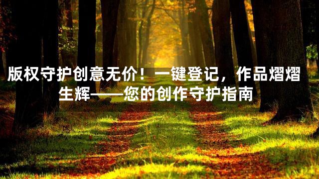 版权守护创意无价！一键登记，作品熠熠生辉——您的创作守护指南
