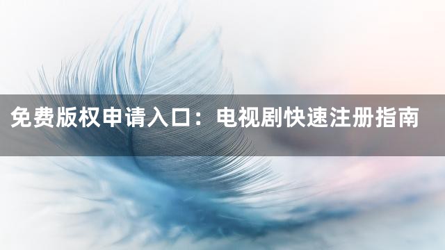免费版权申请入口：电视剧快速注册指南