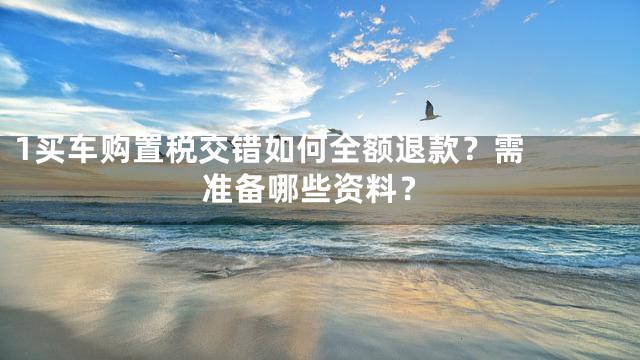 1

买车购置税交错如何全额退款？需准备哪些资料？