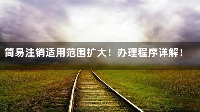 简易注销适用范围扩大！办理程序详解！
