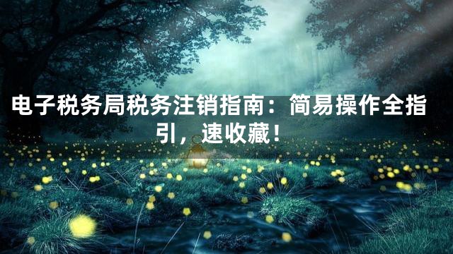 电子税务局税务注销指南：简易操作全指引，速收藏！