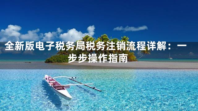 全新版电子税务局税务注销流程详解：一步步操作指南