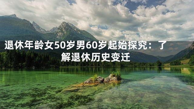 退休年龄女50岁男60岁起始探究：了解退休历史变迁