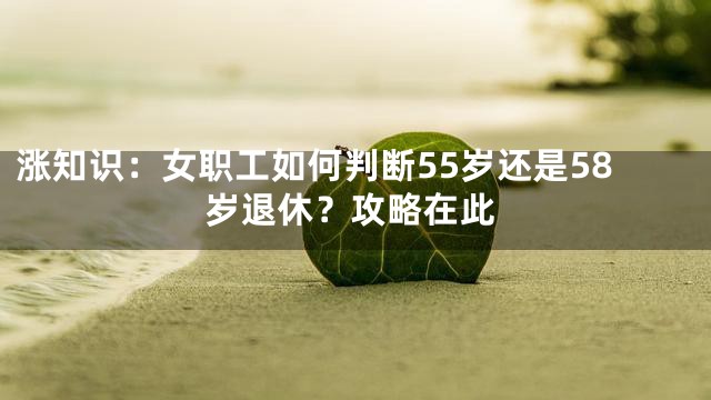 涨知识：女职工如何判断55岁还是58岁退休？攻略在此