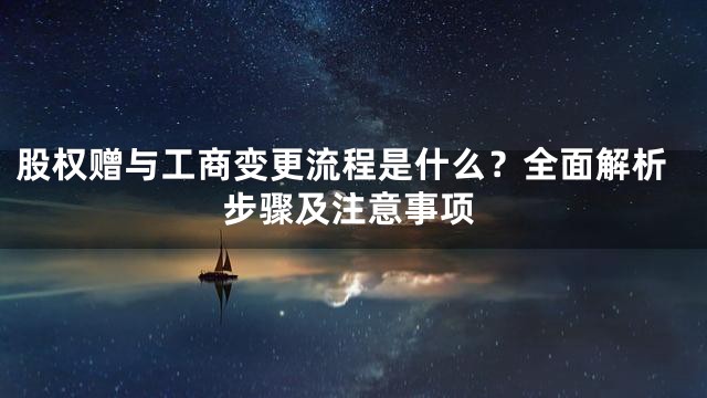 股权赠与工商变更流程是什么？全面解析步骤及注意事项