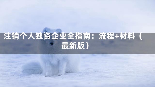 注销个人独资企业全指南：流程+材料（最新版）