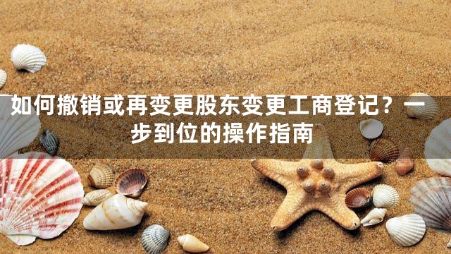 如何撤销或再变更股东变更工商登记？一步到位的操作指南