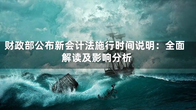 财政部公布新会计法施行时间说明：全面解读及影响分析