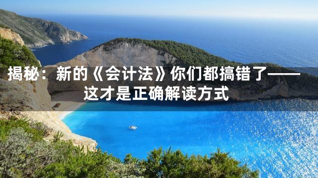 揭秘：新的《会计法》你们都搞错了——这才是正确解读方式