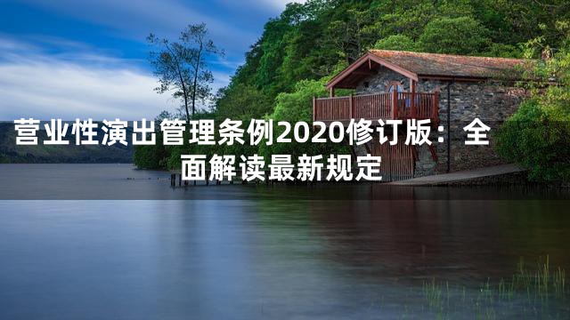 营业性演出管理条例2020修订版：全面解读最新规定