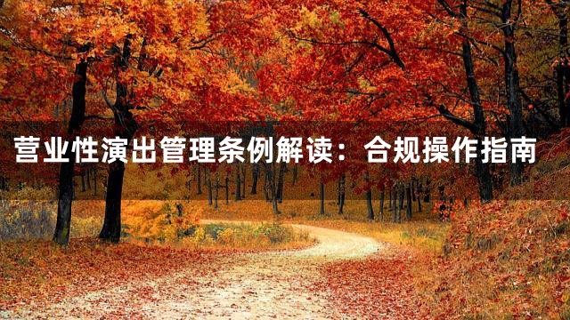 营业性演出管理条例解读：合规操作指南