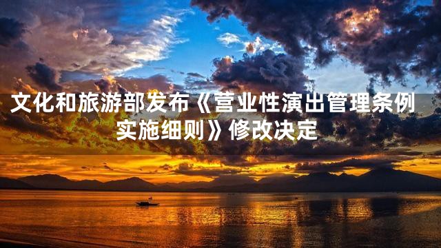 文化和旅游部发布《营业性演出管理条例实施细则》修改决定