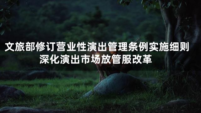 文旅部修订营业性演出管理条例实施细则 深化演出市场放管服改革