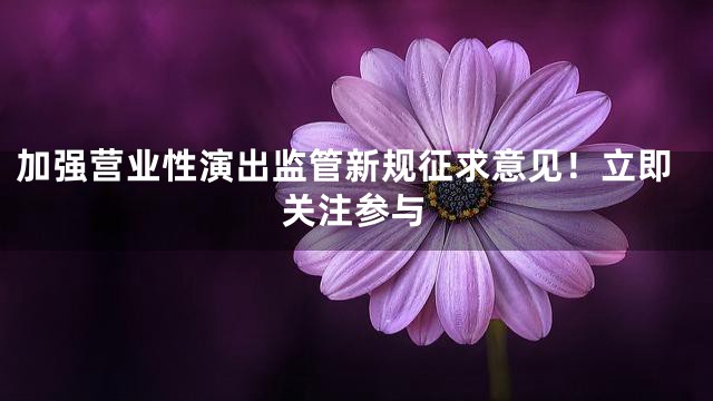 加强营业性演出监管新规征求意见！立即关注参与