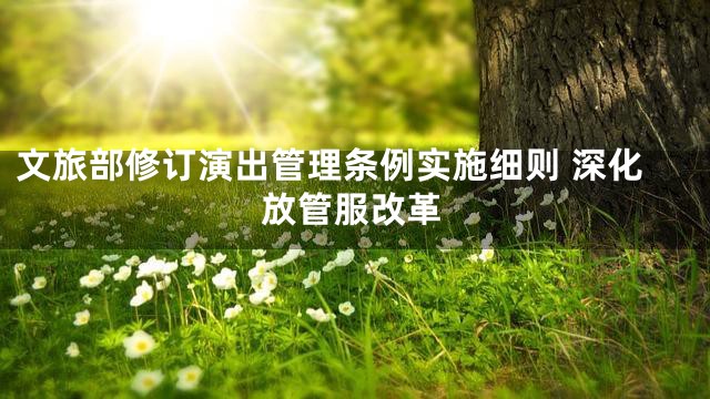 文旅部修订演出管理条例实施细则 深化放管服改革